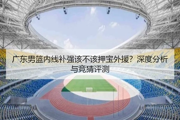 广东男篮内线补强该不该押宝外援？深度分析与竞猜评测